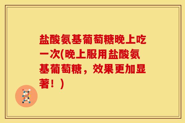 盐酸氨基葡萄糖晚上吃一次(晚上服用盐酸氨基葡萄糖，效果更加显著！)