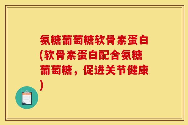 氨糖葡萄糖软骨素蛋白(软骨素蛋白配合氨糖葡萄糖，促进关节健康)-第1张图片-关节骑士