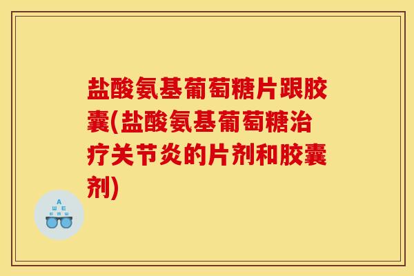 盐酸氨基葡萄糖片跟胶囊(盐酸氨基葡萄糖治疗关节炎的片剂和胶囊剂)