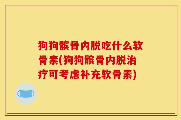 狗狗髌骨内脱吃什么软骨素(狗狗髌骨内脱治疗可考虑补充软骨素)