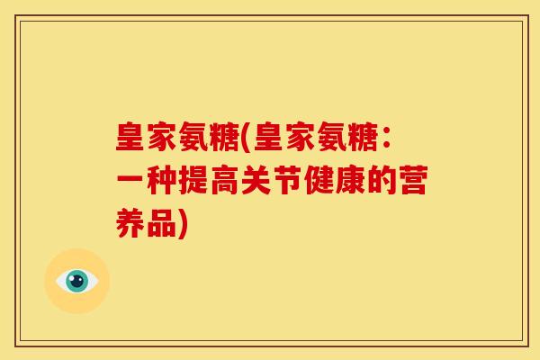 皇家氨糖(皇家氨糖:一种提高关节健康的营养品)-第1张图片-关节骑士 皇家氨糖(皇家氨糖:一种提高关节健康的营养品)-第1张图片-关节骑士