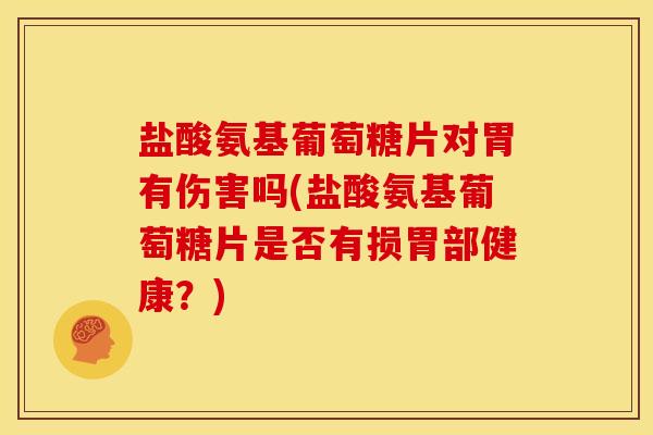 盐酸氨基葡萄糖片对胃有伤害吗(盐酸氨基葡萄糖片是否有损胃部健康？)