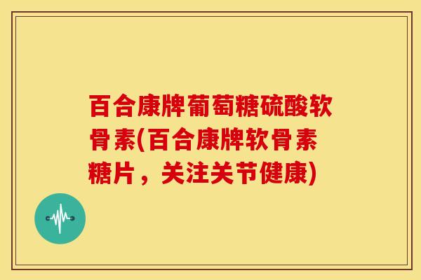 百合康牌葡萄糖硫酸软骨素(百合康牌软骨素糖片，关注关节健康)