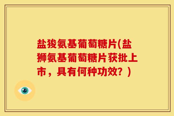 盐狻氨基葡萄糖片(盐狮氨基葡萄糖片获批上市，具有何种功效？)