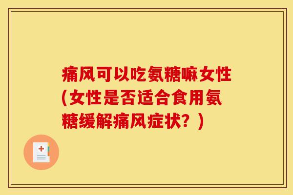 痛风可以吃氨糖嘛女性(女性是否适合食用氨糖缓解痛风症状？)