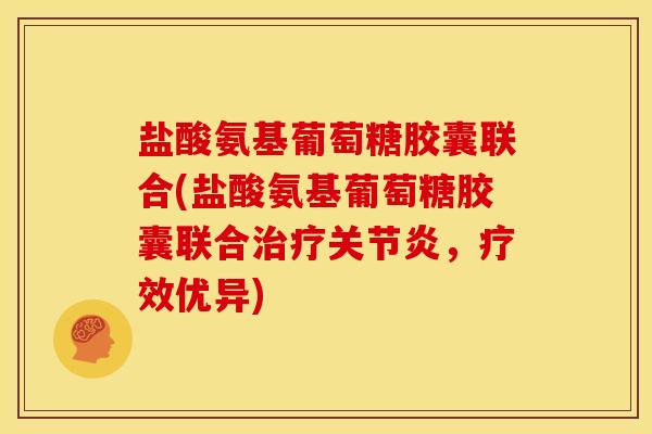 盐酸氨基葡萄糖胶囊联合(盐酸氨基葡萄糖胶囊联合治疗关节炎，疗效优异)