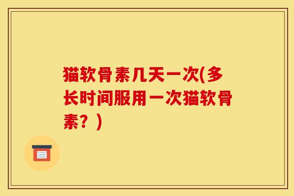 猫软骨素几天一次(多长时间服用一次猫软骨素？)
