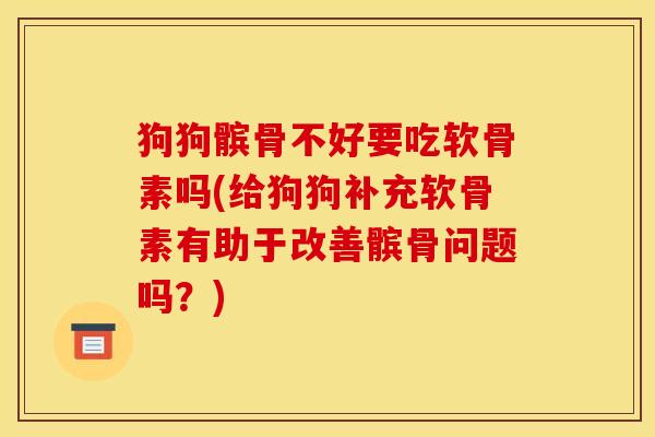 狗狗髌骨不好要吃软骨素吗(给狗狗补充软骨素有助于改善髌骨问题吗？)
