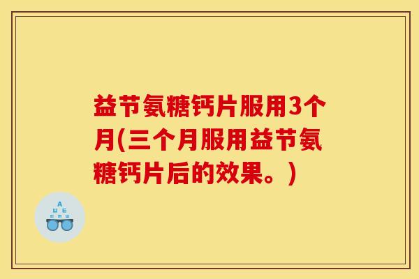 益节氨糖钙片服用3个月(三个月服用益节氨糖钙片后的效果。)