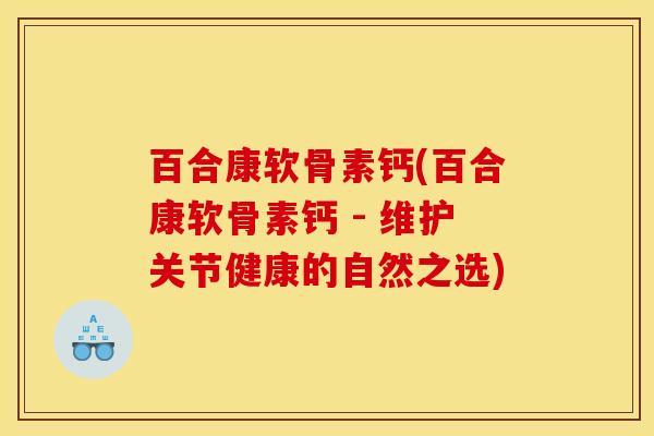 百合康软骨素钙(百合康软骨素钙 - 维护关节健康的自然之选)-第1张图片-关节骑士 百合康软骨素钙(百合康软骨素钙 - 维护关节健康的自然之选)-第1张图片-关节骑士