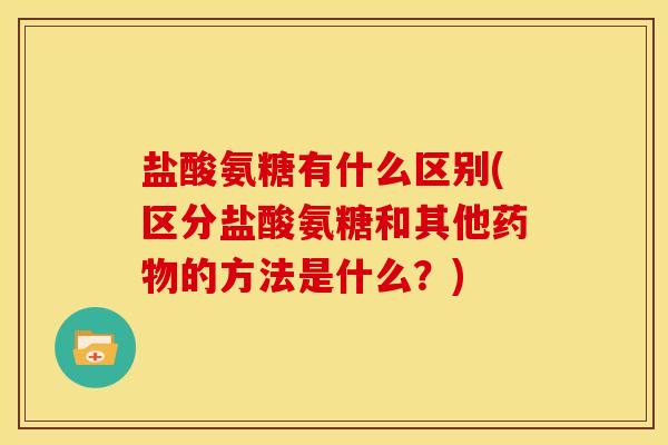 盐酸氨糖有什么区别(区分盐酸氨糖和其他药物的方法是什么？)