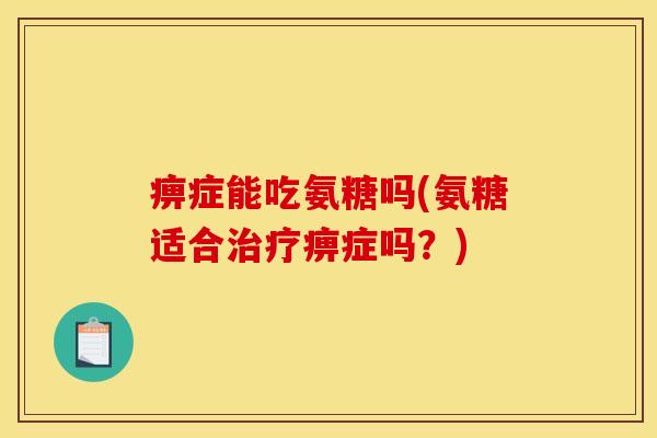 痹症能吃氨糖吗(氨糖适合治疗痹症吗？)