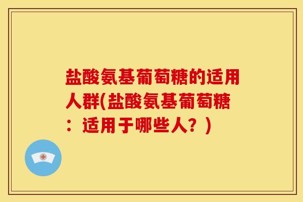 盐酸氨基葡萄糖的适用人群(盐酸氨基葡萄糖：适用于哪些人？)