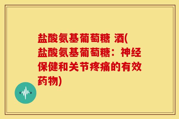 盐酸氨基葡萄糖 酒(盐酸氨基葡萄糖：神经保健和关节疼痛的有效药物)