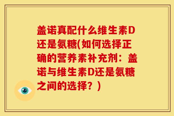 盖诺真配什么维生素D还是氨糖(如何选择正确的营养素补充剂：盖诺与维生素D还是氨糖之间的选择？)