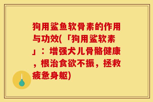 狗用鲨鱼软骨素的作用与功效(「狗用鲨软素」：增强犬儿骨骼健康，根治食欲不振，拯救疲惫身躯)