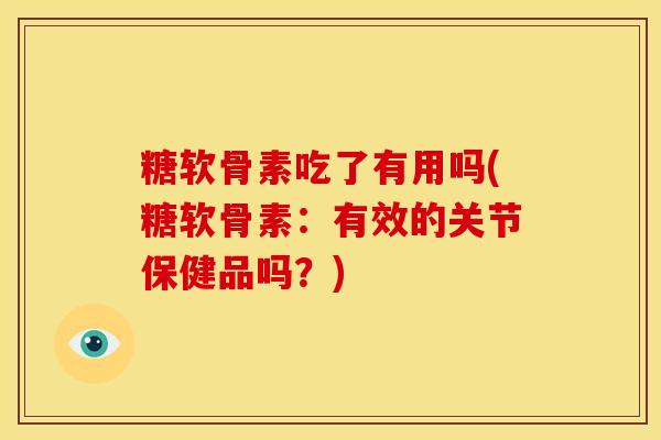 糖软骨素吃了有用吗(糖软骨素：有效的关节保健品吗？)