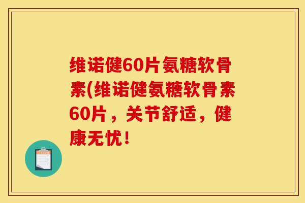 维诺健60片氨糖软骨素(维诺健氨糖软骨素60片，关节舒适，健康无忧！