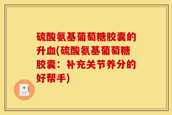 硫酸氨基葡萄糖胶囊的升血(硫酸氨基葡萄糖胶囊：补充关节养分的好帮手)