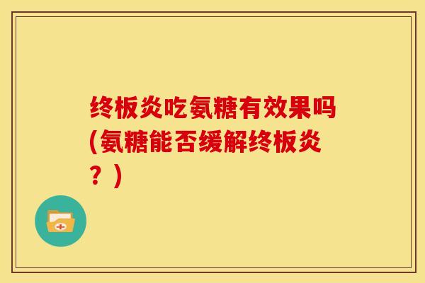 终板炎吃氨糖有效果吗(氨糖能否缓解终板炎？)
