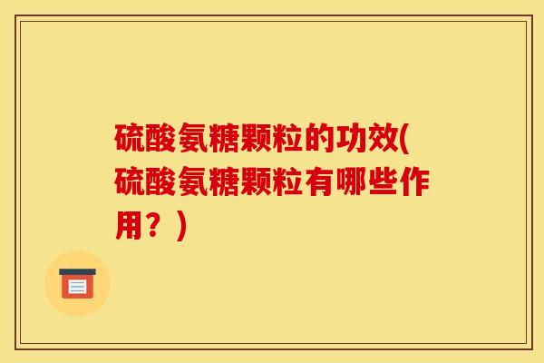 硫酸氨糖颗粒的功效(硫酸氨糖颗粒有哪些作用?)-第1张图片-关节骑士 硫酸氨糖颗粒的功效(硫酸氨糖颗粒有哪些作用?)-第1张图片-关节骑士