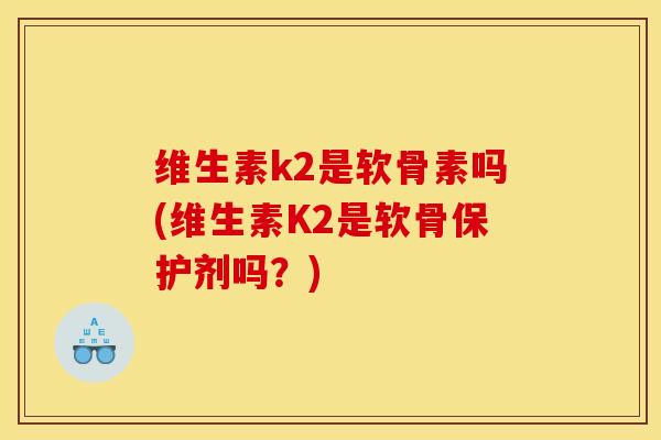 维生素k2是软骨素吗(维生素K2是软骨保护剂吗？)