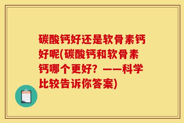碳酸钙好还是软骨素钙好呢(碳酸钙和软骨素钙哪个更好？——科学比较告诉你答案)