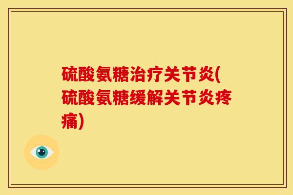 硫酸氨糖治疗关节炎(硫酸氨糖缓解关节炎疼痛)