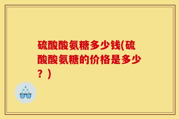 硫酸酸氨糖多少钱(硫酸酸氨糖的价格是多少？)