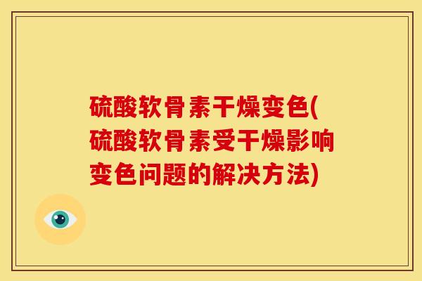 硫酸软骨素干燥变色(硫酸软骨素受干燥影响变色问题的解决方法)