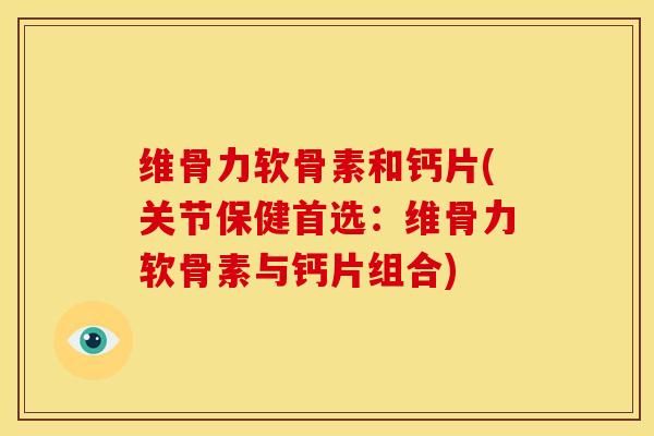 维骨力软骨素和钙片(关节保健首选：维骨力软骨素与钙片组合)