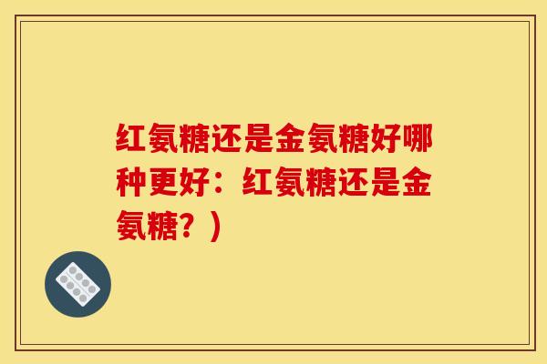红氨糖还是金氨糖好哪种更好：红氨糖还是金氨糖？)
