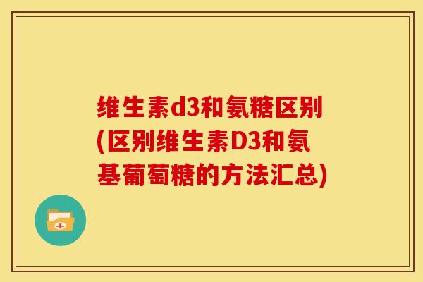 维生素d3和氨糖区别(区别维生素D3和氨基葡萄糖的方法汇总)