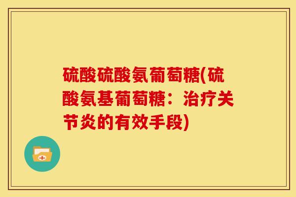 硫酸硫酸氨葡萄糖(硫酸氨基葡萄糖：治疗关节炎的有效手段)