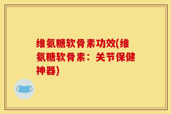 维氨糖软骨素功效(维氨糖软骨素：关节保健神器)