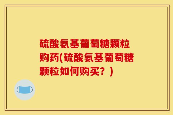 硫酸氨基葡萄糖颗粒 购药(硫酸氨基葡萄糖颗粒如何购买?)-第1张图片-关节骑士 硫酸氨基葡萄糖颗粒 购药(硫酸氨基葡萄糖颗粒如何购买?)-第1张图片-关节骑士