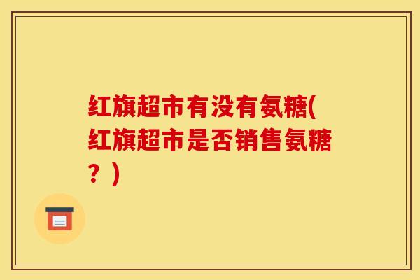 红旗超市有没有氨糖(红旗超市是否销售氨糖？)