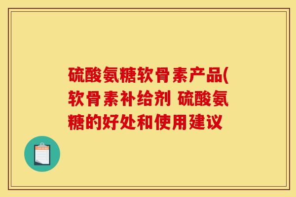 硫酸氨糖软骨素产品(软骨素补给剂 硫酸氨糖的好处和使用建议-第1张图片-关节骑士