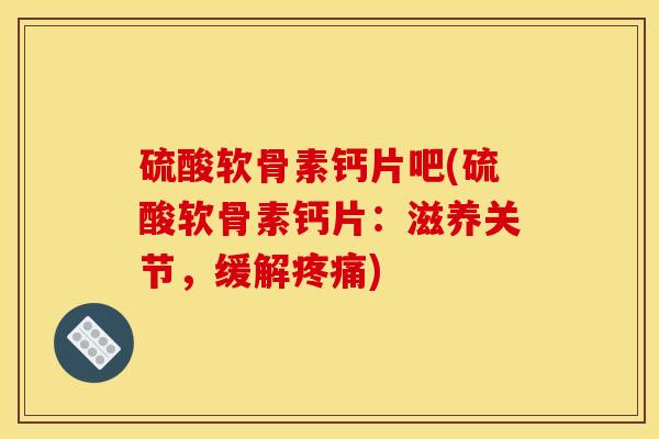 硫酸软骨素钙片吧(硫酸软骨素钙片：滋养关节，缓解疼痛)