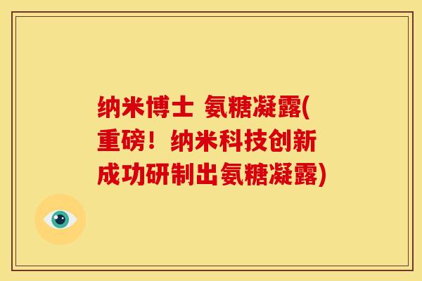 纳米博士 氨糖凝露(重磅！纳米科技创新 成功研制出氨糖凝露)