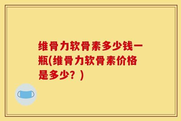 维骨力软骨素多少钱一瓶(维骨力软骨素价格是多少？)