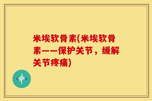米埃软骨素(米埃软骨素——保护关节，缓解关节疼痛)