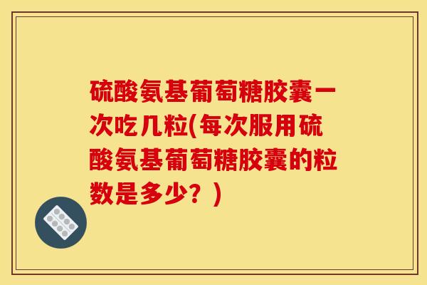 硫酸氨基葡萄糖胶囊一次吃几粒(每次服用硫酸氨基葡萄糖胶囊的粒数是多少？)