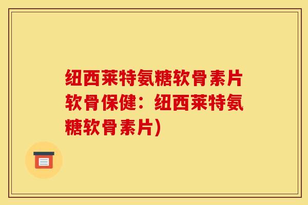 纽西莱特氨糖软骨素片软骨保健：纽西莱特氨糖软骨素片)