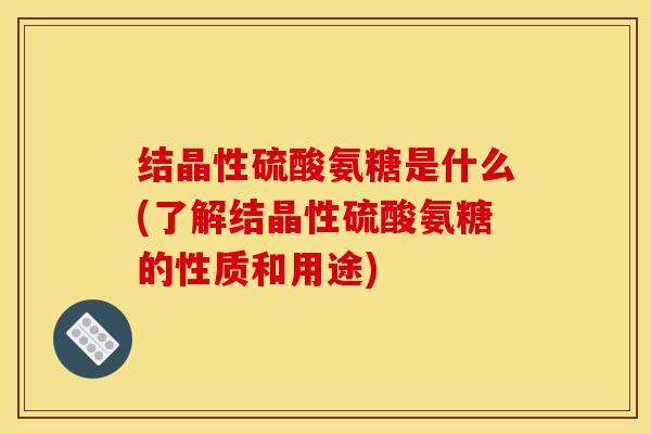 结晶性硫酸氨糖是什么(了解结晶性硫酸氨糖的性质和用途)