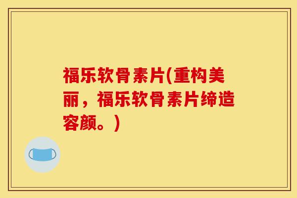 福乐软骨素片(重构美丽，福乐软骨素片缔造容颜。)-第1张图片-关节骑士
