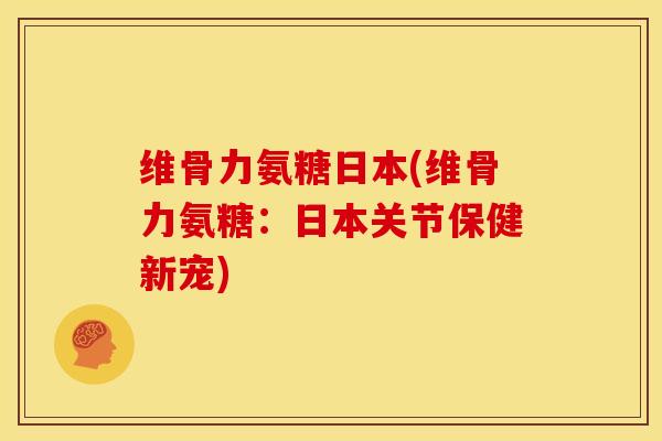维骨力氨糖日本(维骨力氨糖：日本关节保健新宠)-第1张图片-关节骑士