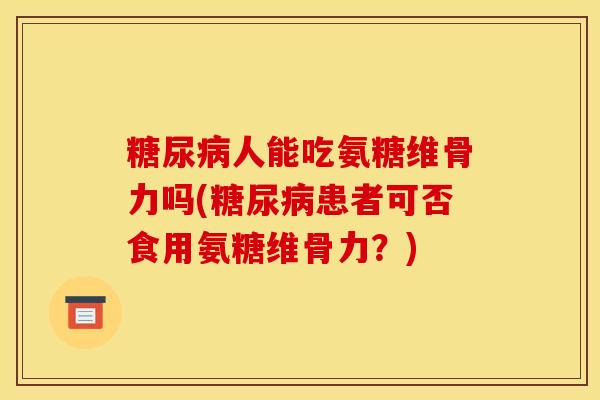 糖尿病人能吃氨糖维骨力吗(糖尿病患者可否食用氨糖维骨力？)