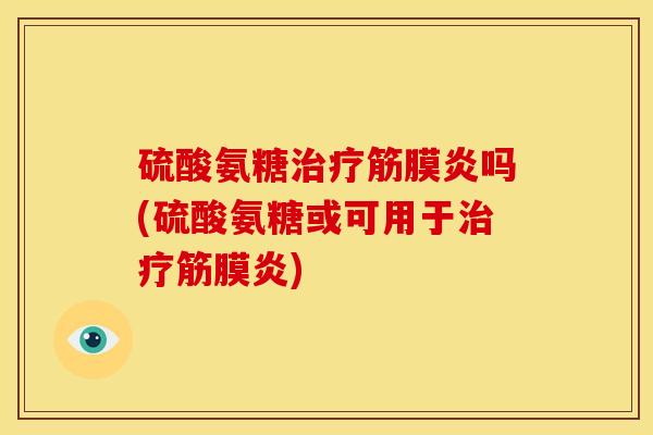 硫酸氨糖治疗筋膜炎吗(硫酸氨糖或可用于治疗筋膜炎)