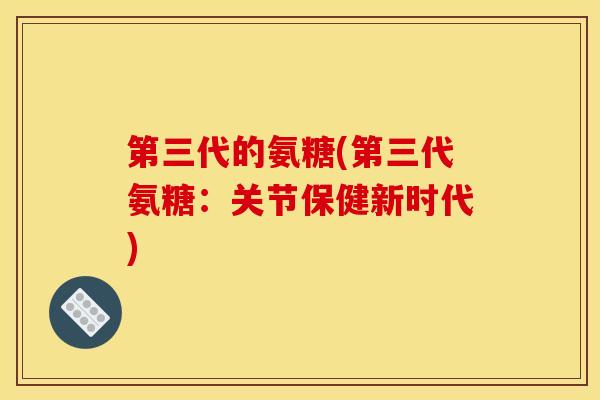 第三代的氨糖(第三代氨糖：关节保健新时代)
